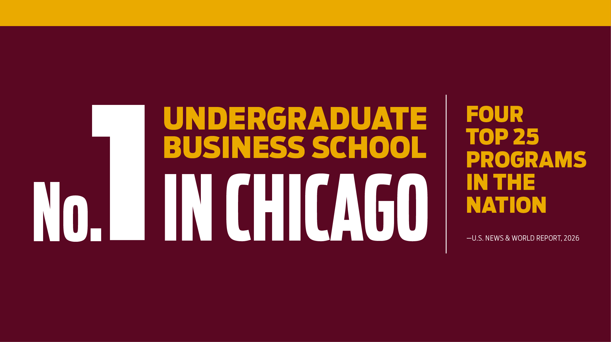 No. 1 Undergraduate Business School in Chicago | Four Top 25 Programs in the Nation No. 1 Undergraduate Business School in Chicago | Four Top 25 Programs in the Nation